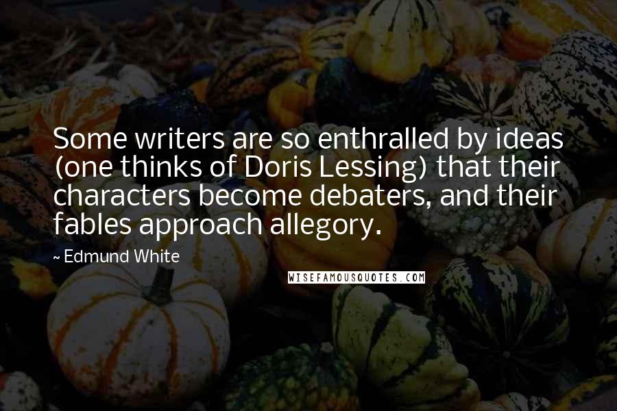 Edmund White Quotes: Some writers are so enthralled by ideas (one thinks of Doris Lessing) that their characters become debaters, and their fables approach allegory.