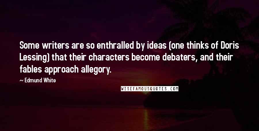 Edmund White Quotes: Some writers are so enthralled by ideas (one thinks of Doris Lessing) that their characters become debaters, and their fables approach allegory.