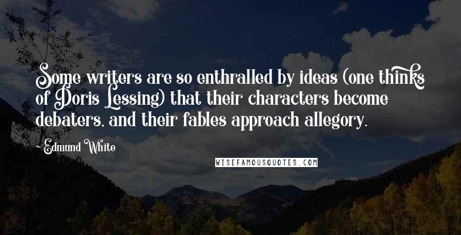 Edmund White Quotes: Some writers are so enthralled by ideas (one thinks of Doris Lessing) that their characters become debaters, and their fables approach allegory.