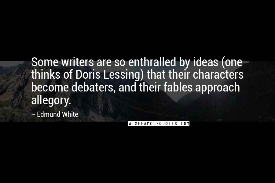 Edmund White Quotes: Some writers are so enthralled by ideas (one thinks of Doris Lessing) that their characters become debaters, and their fables approach allegory.