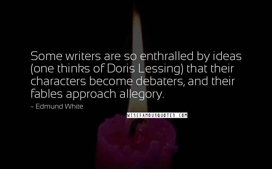 Edmund White Quotes: Some writers are so enthralled by ideas (one thinks of Doris Lessing) that their characters become debaters, and their fables approach allegory.