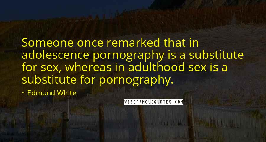 Edmund White Quotes: Someone once remarked that in adolescence pornography is a substitute for sex, whereas in adulthood sex is a substitute for pornography.