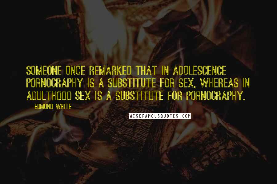 Edmund White Quotes: Someone once remarked that in adolescence pornography is a substitute for sex, whereas in adulthood sex is a substitute for pornography.