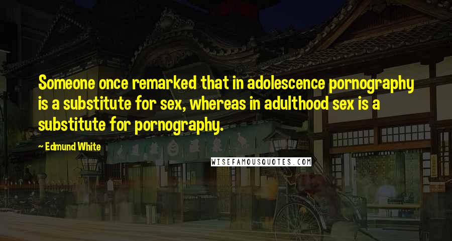 Edmund White Quotes: Someone once remarked that in adolescence pornography is a substitute for sex, whereas in adulthood sex is a substitute for pornography.