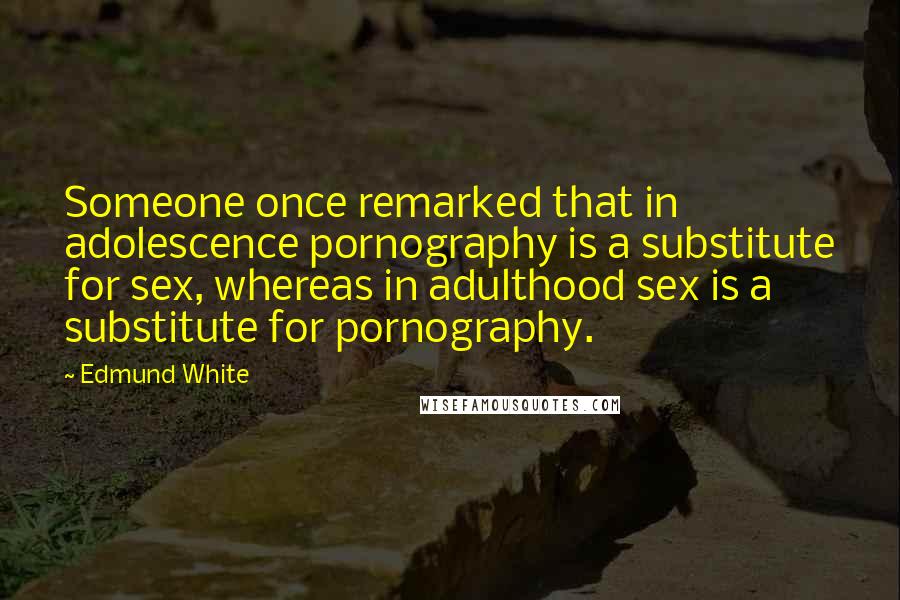 Edmund White Quotes: Someone once remarked that in adolescence pornography is a substitute for sex, whereas in adulthood sex is a substitute for pornography.