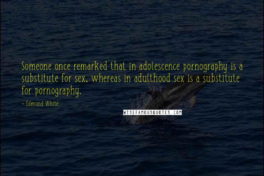 Edmund White Quotes: Someone once remarked that in adolescence pornography is a substitute for sex, whereas in adulthood sex is a substitute for pornography.