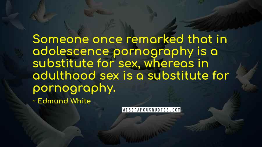 Edmund White Quotes: Someone once remarked that in adolescence pornography is a substitute for sex, whereas in adulthood sex is a substitute for pornography.