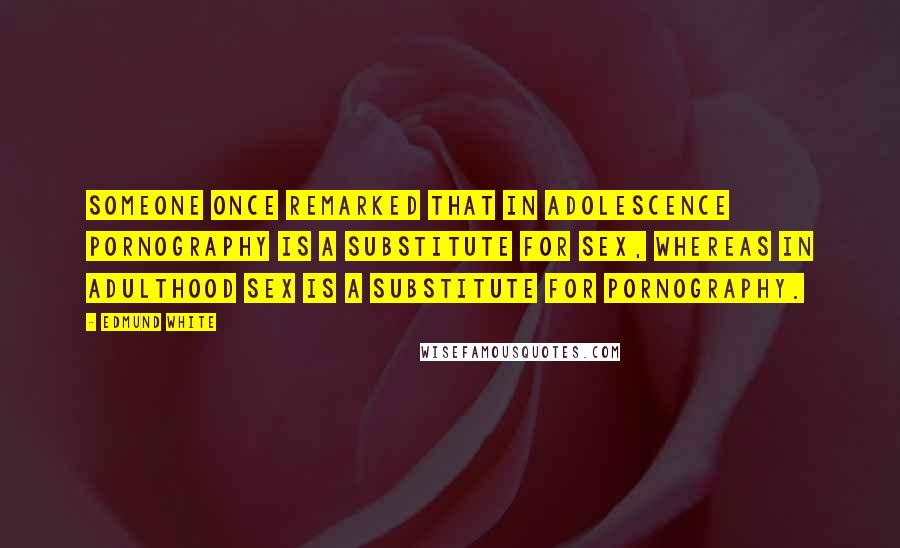 Edmund White Quotes: Someone once remarked that in adolescence pornography is a substitute for sex, whereas in adulthood sex is a substitute for pornography.