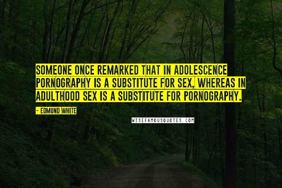 Edmund White Quotes: Someone once remarked that in adolescence pornography is a substitute for sex, whereas in adulthood sex is a substitute for pornography.