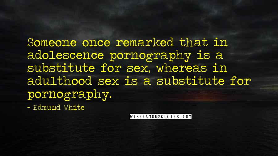 Edmund White Quotes: Someone once remarked that in adolescence pornography is a substitute for sex, whereas in adulthood sex is a substitute for pornography.