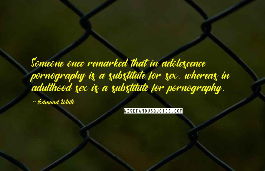 Edmund White Quotes: Someone once remarked that in adolescence pornography is a substitute for sex, whereas in adulthood sex is a substitute for pornography.