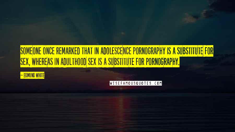 Edmund White Quotes: Someone once remarked that in adolescence pornography is a substitute for sex, whereas in adulthood sex is a substitute for pornography.