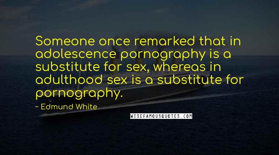 Edmund White Quotes: Someone once remarked that in adolescence pornography is a substitute for sex, whereas in adulthood sex is a substitute for pornography.
