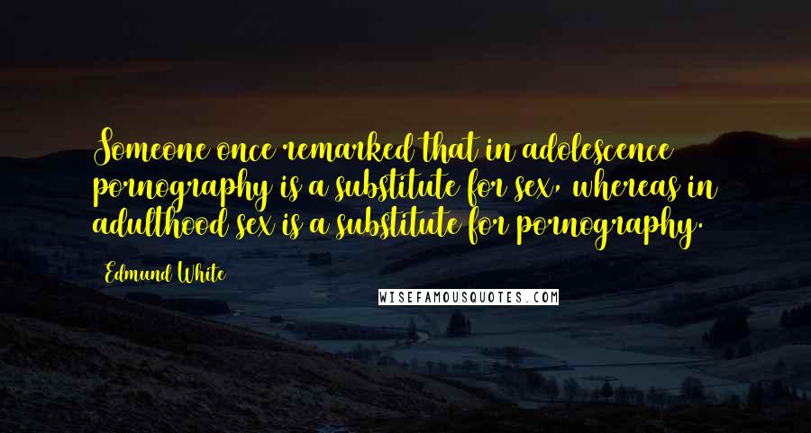 Edmund White Quotes: Someone once remarked that in adolescence pornography is a substitute for sex, whereas in adulthood sex is a substitute for pornography.