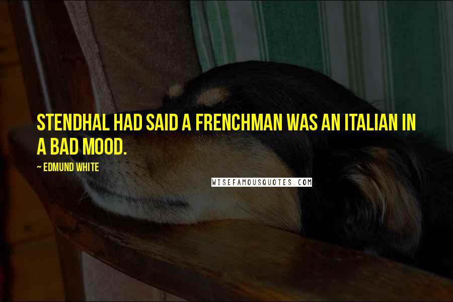 Edmund White Quotes: Stendhal had said a Frenchman was an Italian in a bad mood.