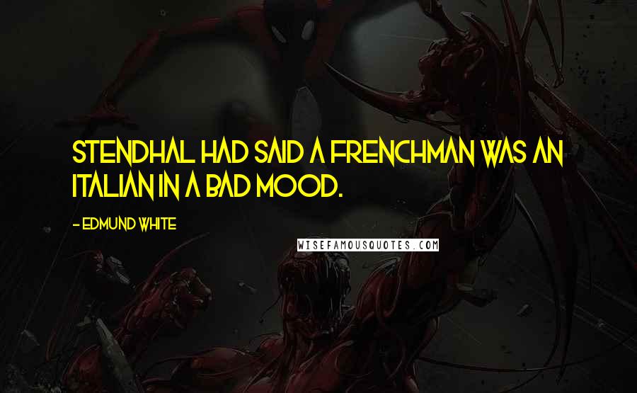 Edmund White Quotes: Stendhal had said a Frenchman was an Italian in a bad mood.