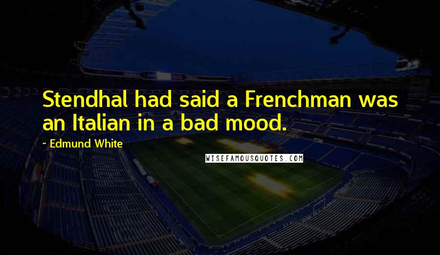 Edmund White Quotes: Stendhal had said a Frenchman was an Italian in a bad mood.