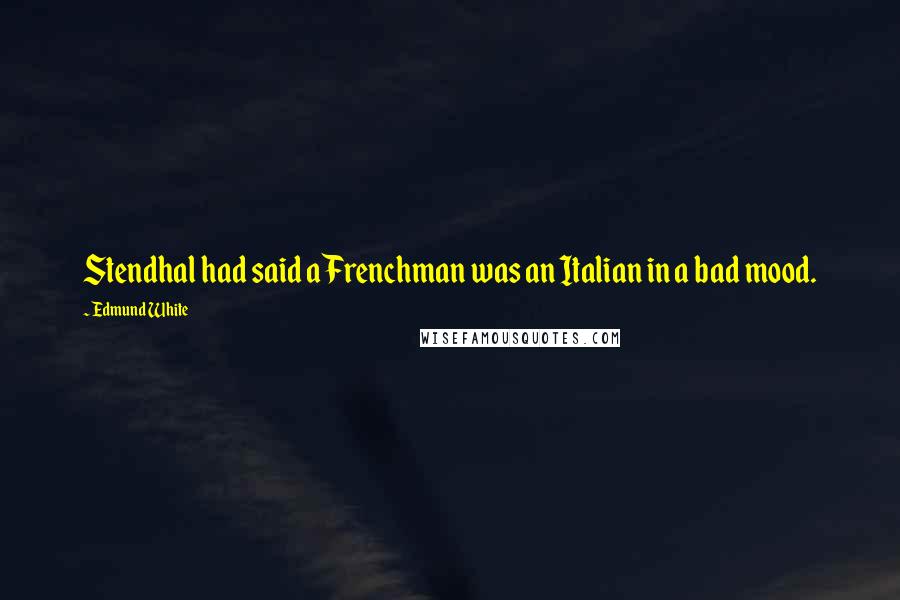 Edmund White Quotes: Stendhal had said a Frenchman was an Italian in a bad mood.