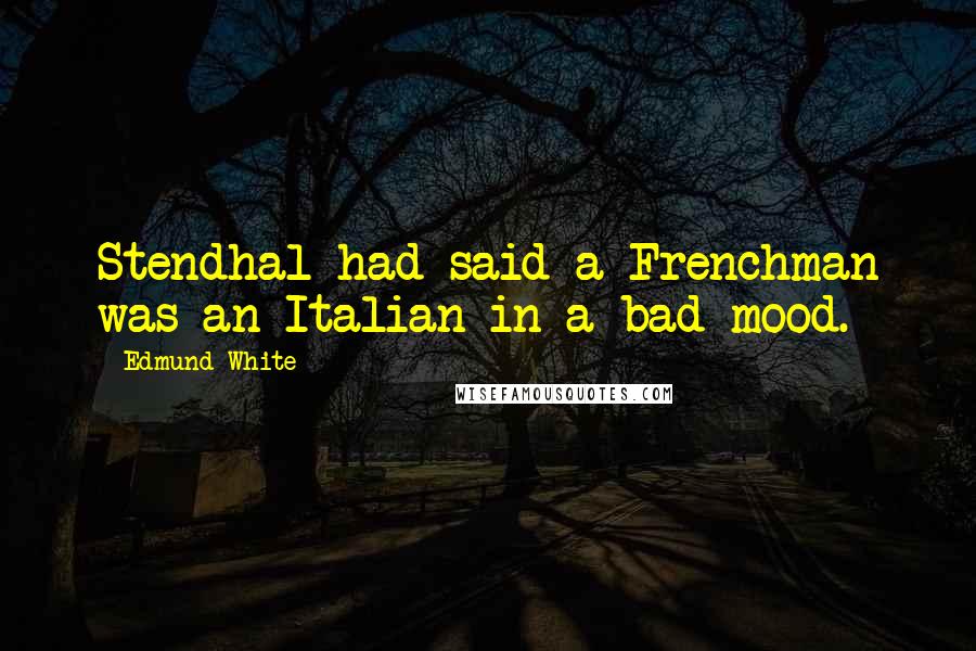 Edmund White Quotes: Stendhal had said a Frenchman was an Italian in a bad mood.