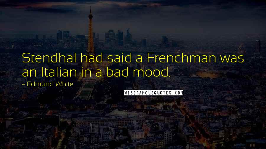 Edmund White Quotes: Stendhal had said a Frenchman was an Italian in a bad mood.