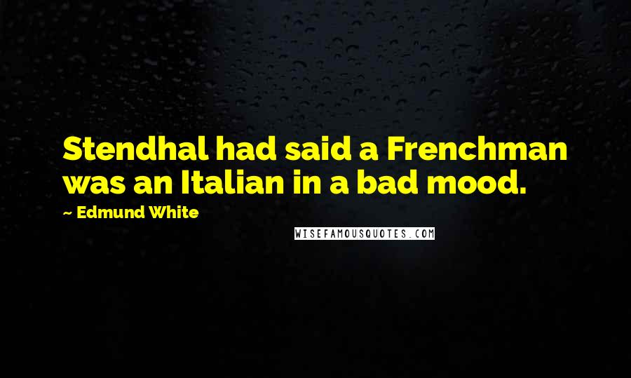 Edmund White Quotes: Stendhal had said a Frenchman was an Italian in a bad mood.