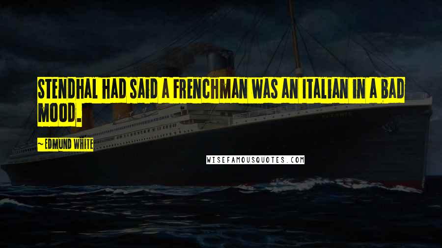 Edmund White Quotes: Stendhal had said a Frenchman was an Italian in a bad mood.