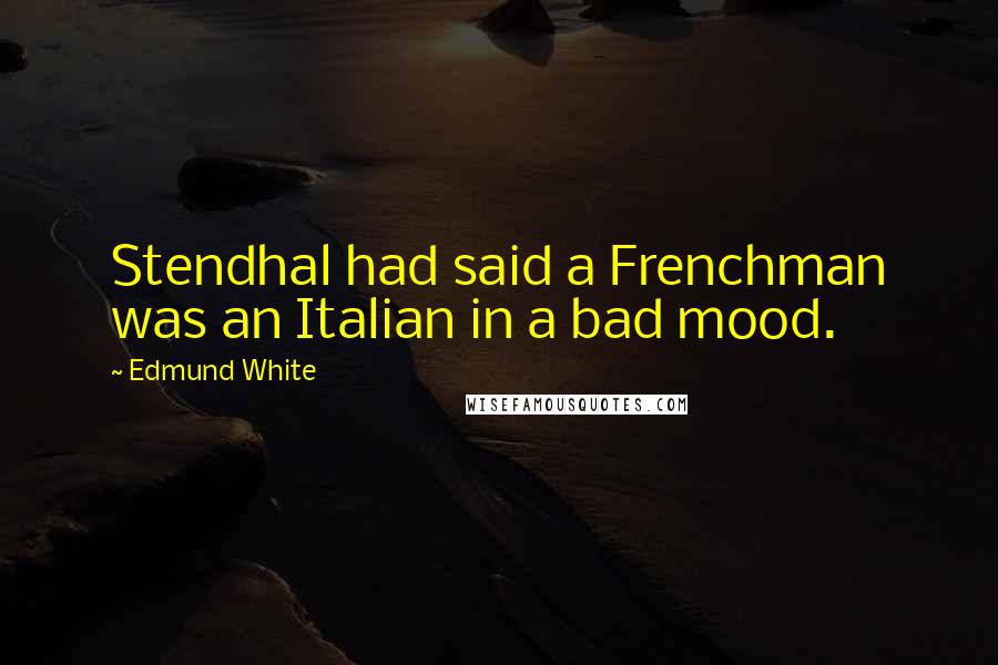 Edmund White Quotes: Stendhal had said a Frenchman was an Italian in a bad mood.