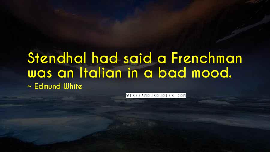 Edmund White Quotes: Stendhal had said a Frenchman was an Italian in a bad mood.