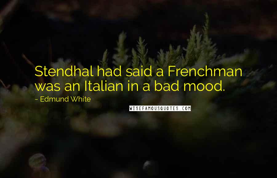 Edmund White Quotes: Stendhal had said a Frenchman was an Italian in a bad mood.