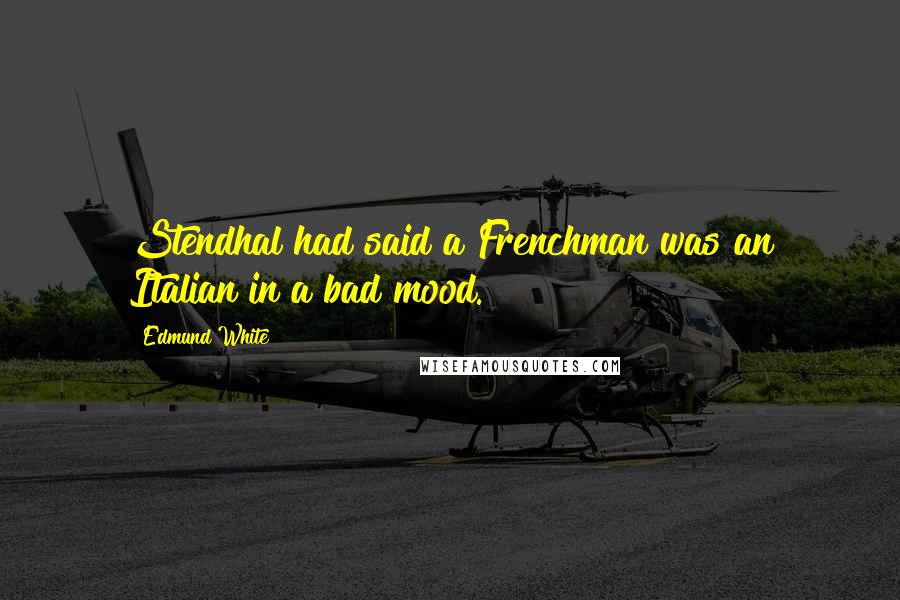 Edmund White Quotes: Stendhal had said a Frenchman was an Italian in a bad mood.