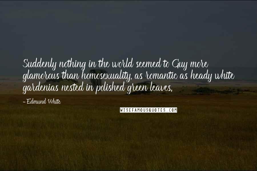Edmund White Quotes: Suddenly nothing in the world seemed to Guy more glamorous than homosexuality, as romantic as heady white gardenias nested in polished green leaves.