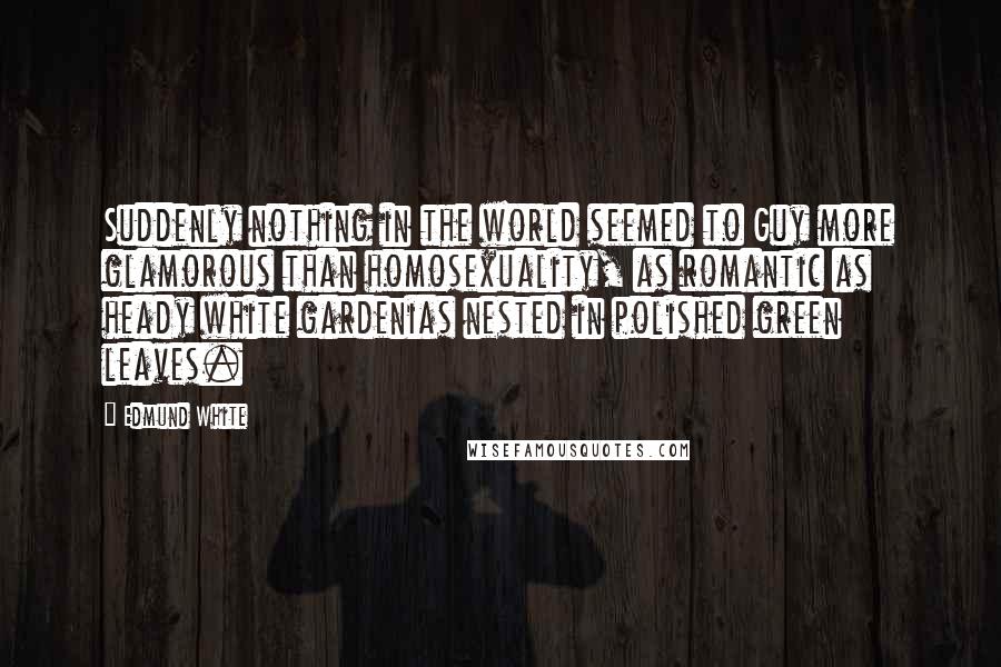 Edmund White Quotes: Suddenly nothing in the world seemed to Guy more glamorous than homosexuality, as romantic as heady white gardenias nested in polished green leaves.