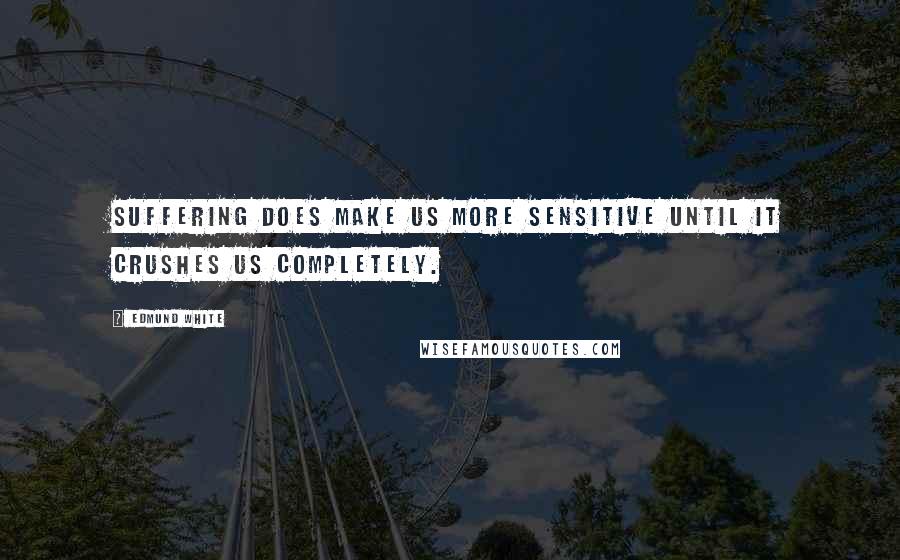 Edmund White Quotes: Suffering does make us more sensitive until it crushes us completely.