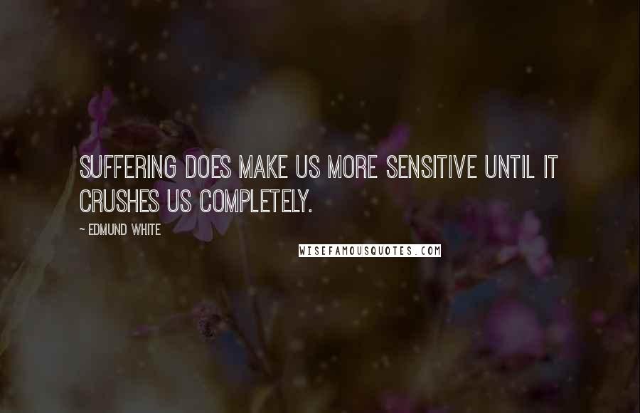 Edmund White Quotes: Suffering does make us more sensitive until it crushes us completely.