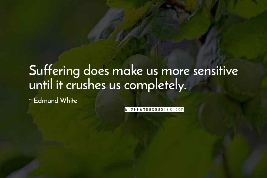 Edmund White Quotes: Suffering does make us more sensitive until it crushes us completely.