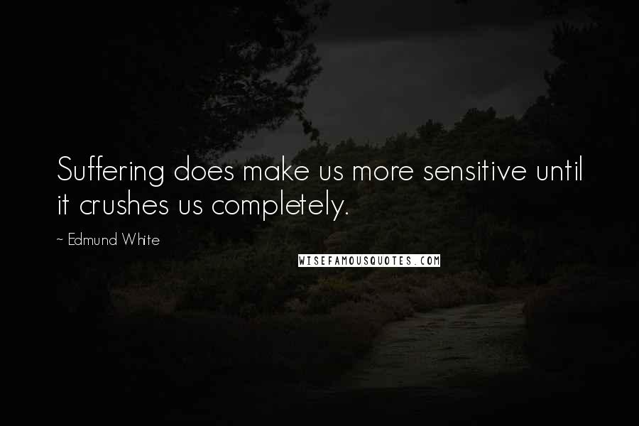 Edmund White Quotes: Suffering does make us more sensitive until it crushes us completely.
