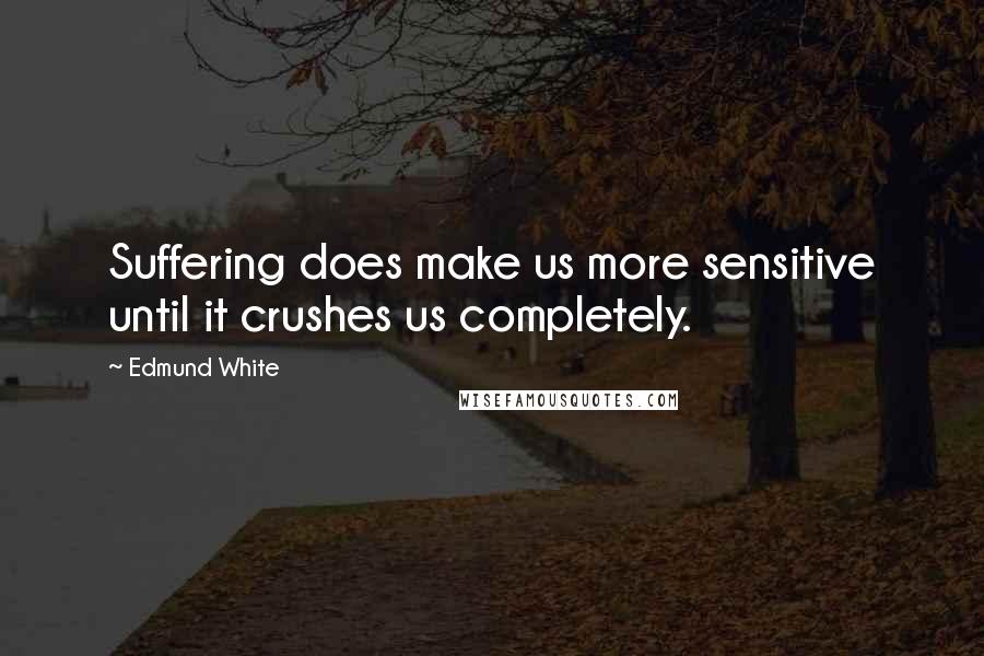 Edmund White Quotes: Suffering does make us more sensitive until it crushes us completely.