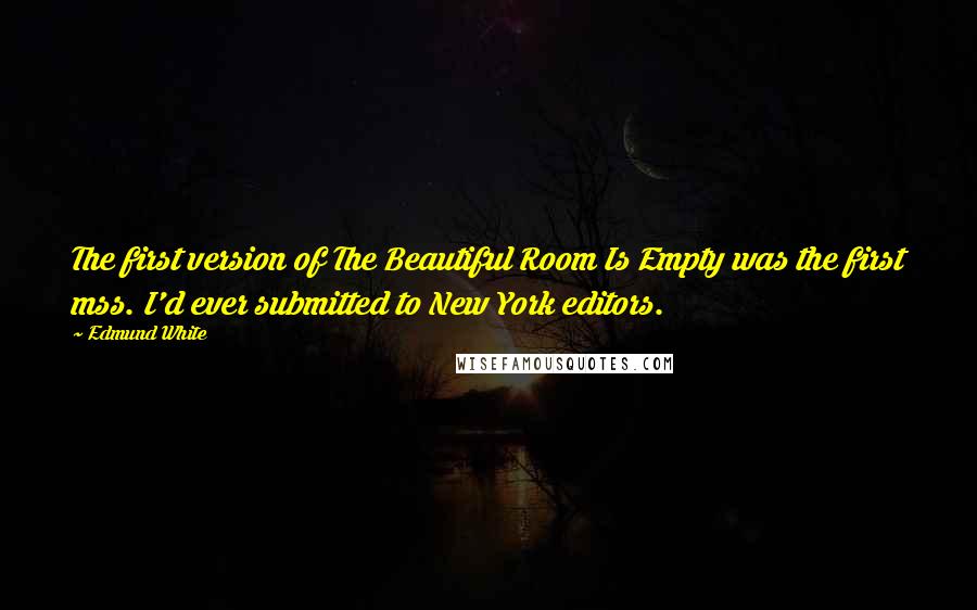Edmund White Quotes: The first version of The Beautiful Room Is Empty was the first mss. I'd ever submitted to New York editors.