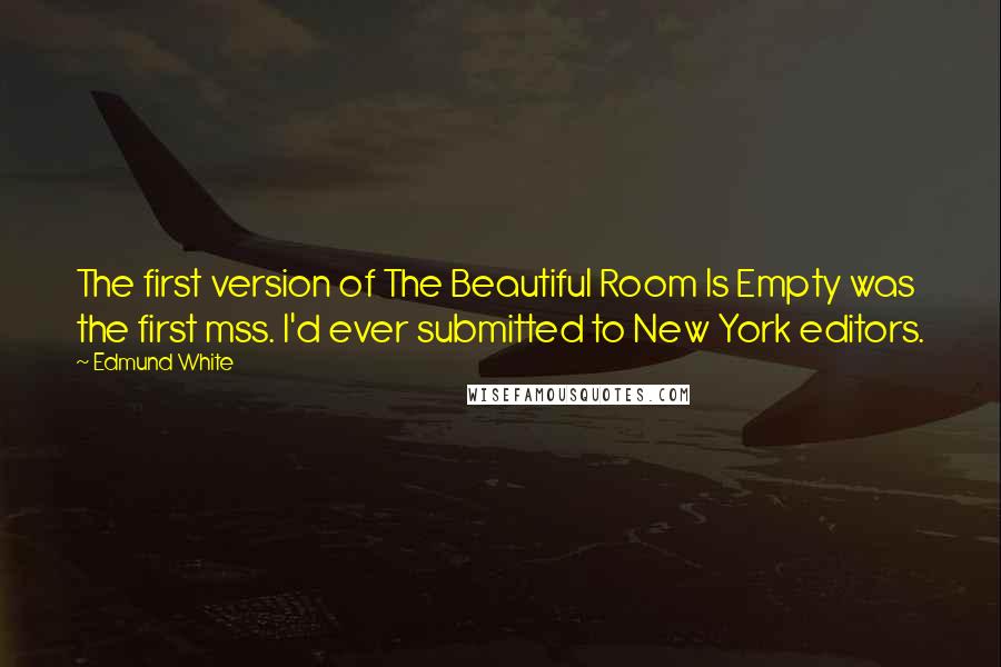 Edmund White Quotes: The first version of The Beautiful Room Is Empty was the first mss. I'd ever submitted to New York editors.