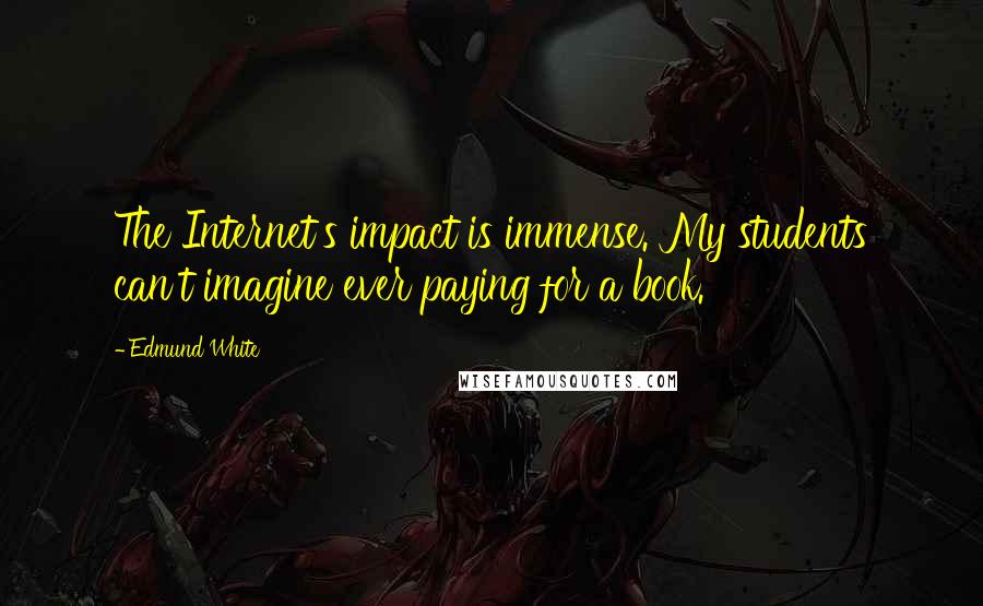 Edmund White Quotes: The Internet's impact is immense. My students can't imagine ever paying for a book.