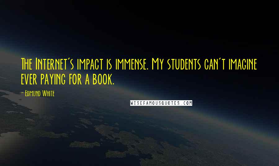 Edmund White Quotes: The Internet's impact is immense. My students can't imagine ever paying for a book.