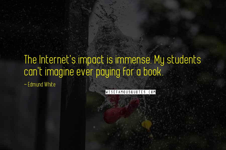 Edmund White Quotes: The Internet's impact is immense. My students can't imagine ever paying for a book.