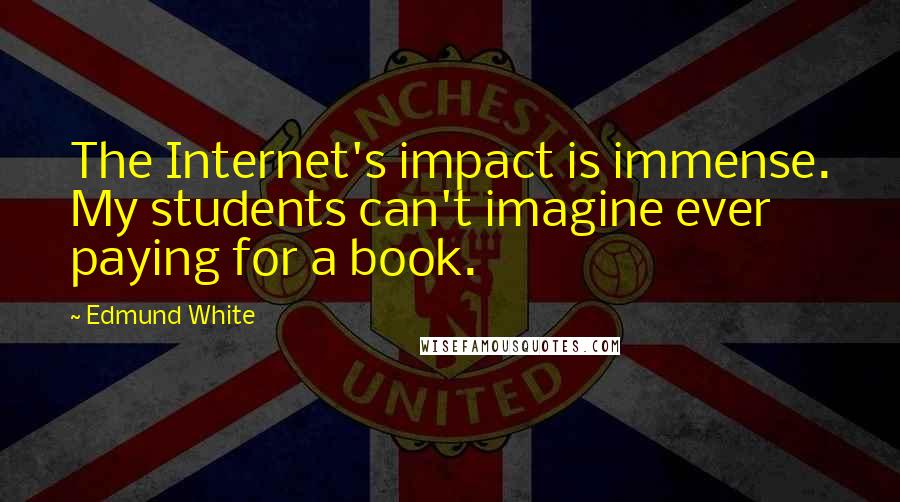 Edmund White Quotes: The Internet's impact is immense. My students can't imagine ever paying for a book.