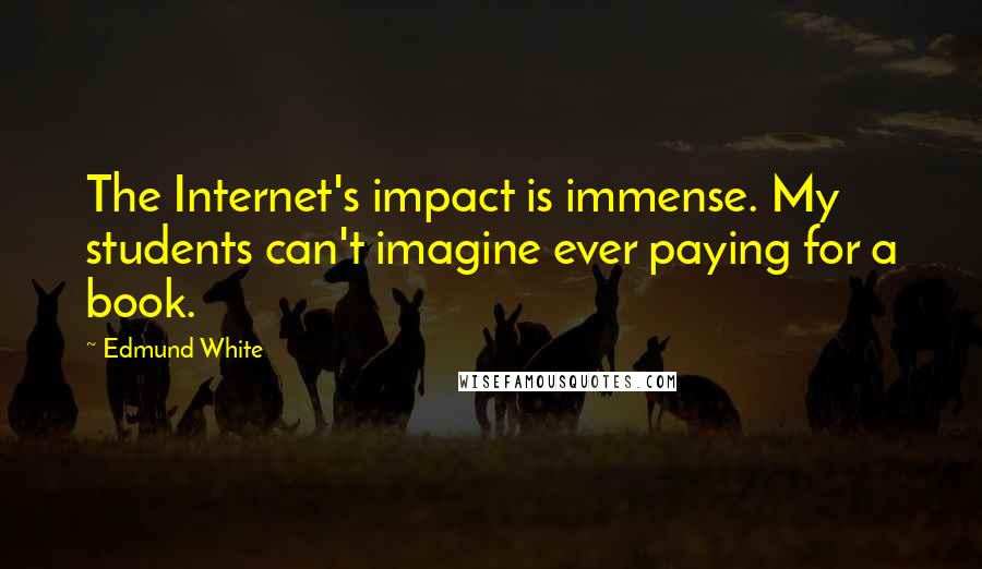 Edmund White Quotes: The Internet's impact is immense. My students can't imagine ever paying for a book.