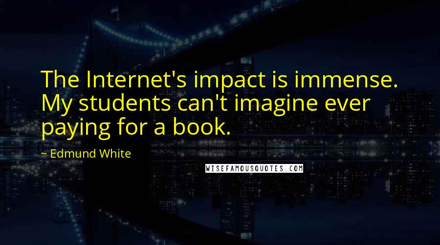 Edmund White Quotes: The Internet's impact is immense. My students can't imagine ever paying for a book.