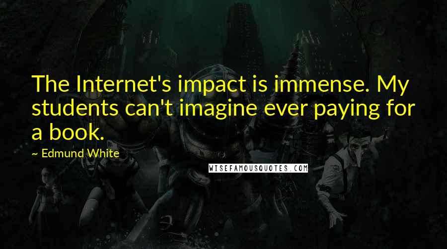 Edmund White Quotes: The Internet's impact is immense. My students can't imagine ever paying for a book.