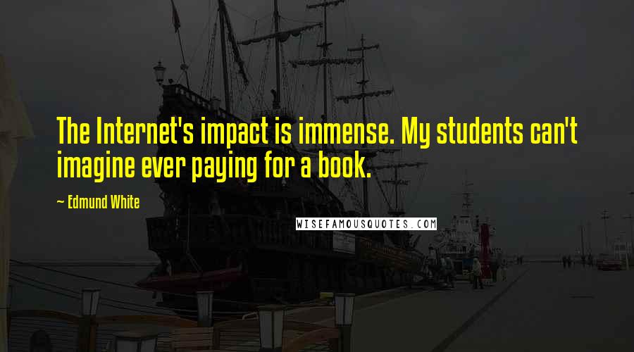 Edmund White Quotes: The Internet's impact is immense. My students can't imagine ever paying for a book.