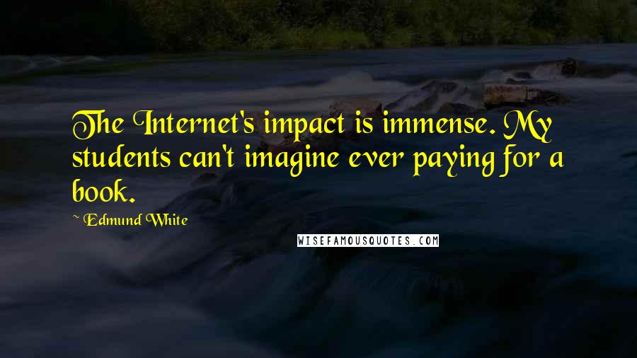 Edmund White Quotes: The Internet's impact is immense. My students can't imagine ever paying for a book.