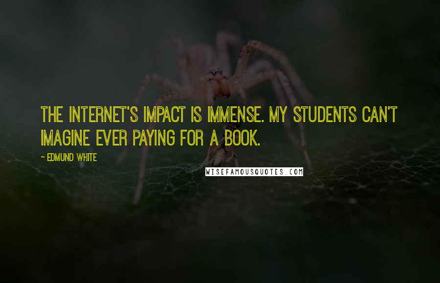 Edmund White Quotes: The Internet's impact is immense. My students can't imagine ever paying for a book.