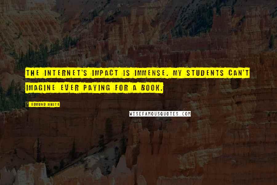 Edmund White Quotes: The Internet's impact is immense. My students can't imagine ever paying for a book.